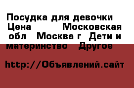 Посудка для девочки. › Цена ­ 200 - Московская обл., Москва г. Дети и материнство » Другое   